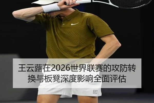 王云蕗在2026世界联赛的攻防转换与板凳深度影响全面评估