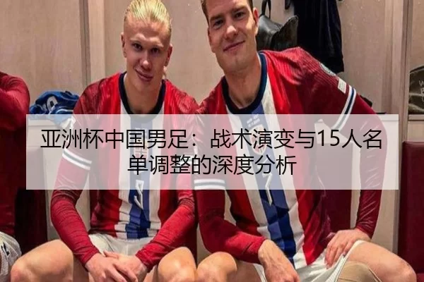 亚洲杯中国男足：战术演变与15人名单调整的深度分析