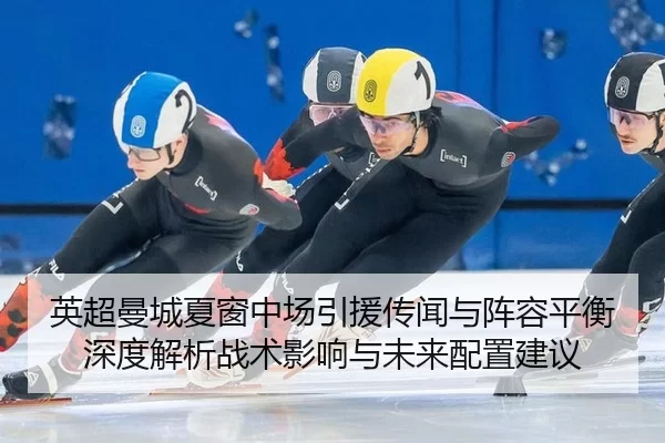 英超曼城夏窗中场引援传闻与阵容平衡深度解析战术影响与未来配置建议