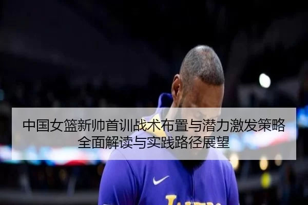 中国女篮新帅首训战术布置与潜力激发策略全面解读与实践路径展望