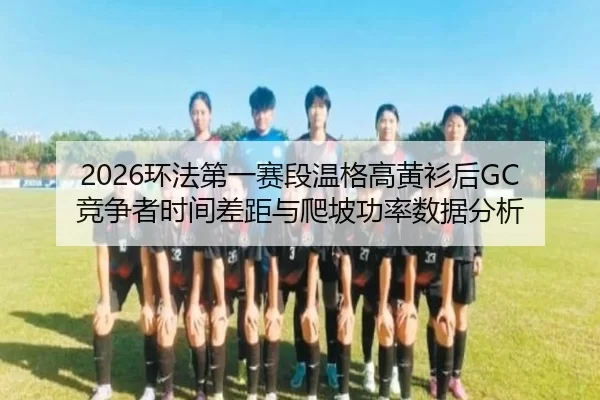 2026环法第一赛段温格高黄衫后GC竞争者时间差距与爬坡功率数据分析