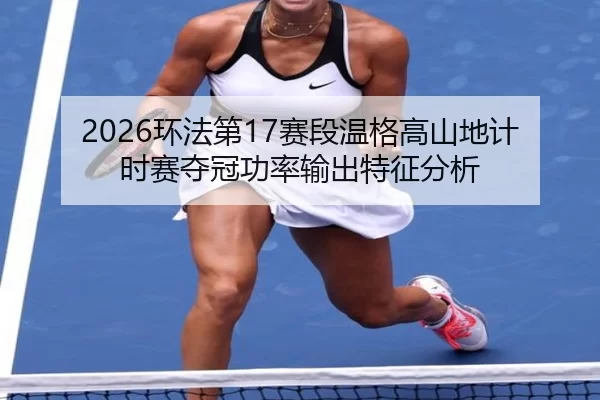 2026环法第17赛段温格高山地计时赛夺冠功率输出特征分析