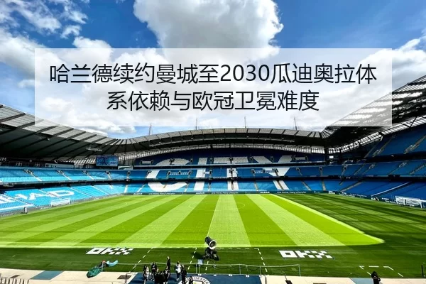 哈兰德续约曼城至2030瓜迪奥拉体系依赖与欧冠卫冕难度